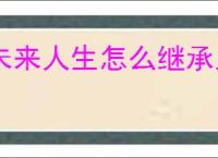 未来人生怎么继承兄姐财产,未来人生继承兄姐财产教程