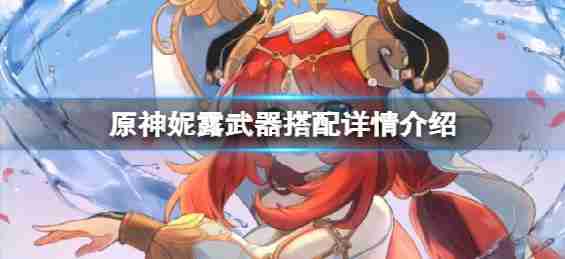 原神3.6倪露水兵器搭配?尼娜露水兵器与细节