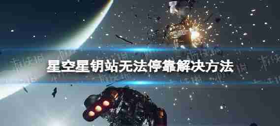《星空》星钥站怎么停靠? 星钥站无法停靠解决措施