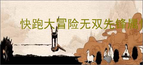 快跑大冒险无双先锋属性一览,快跑大冒险无双先锋有什么技能