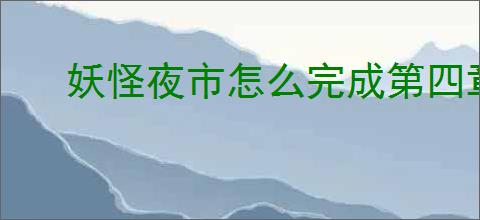 妖怪夜市怎么完成第四章,妖怪夜市第四章通关攻略