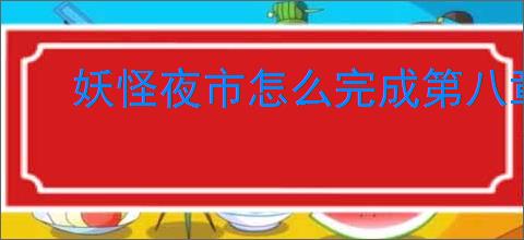 妖怪夜市怎么完成第八章,妖怪夜市第八章通关攻略