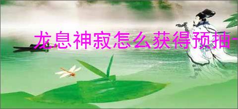 龙息神寂怎么获得预抽卡次数,龙息神寂预抽卡次数获取途径