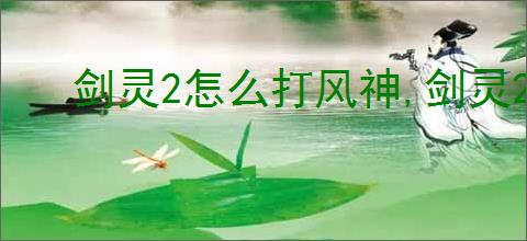 剑灵2怎么打风神,剑灵2风神打法技巧分享