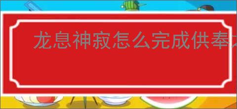 龙息神寂怎么完成供奉之物,龙息神寂供奉之物任务攻略