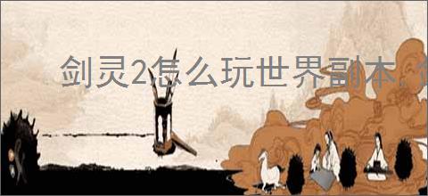 剑灵2怎么玩世界副本,剑灵2世界副本玩法攻略