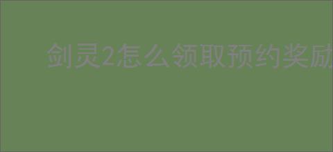 剑灵2怎么领取预约奖励,剑灵2预约奖励领取教程