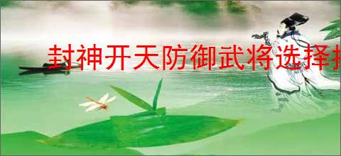 封神开天防御武将选择推荐,封神开天防御武将加点推荐分享