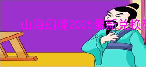 山海幻境2025最新兑换码汇总,山海幻境开服礼包码分享