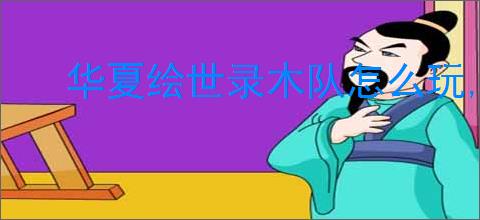 华夏绘世录木队怎么玩,华夏绘世录木队搭配推荐