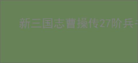 新三国志曹操传27阶兵书怎么选,新三国志曹操传27阶兵书优先级分享