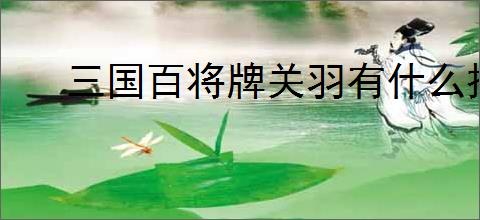 三国百将牌关羽有什么技能,三国百将牌关羽技怎么样