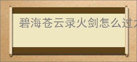 碧海苍云录火剑怎么过龙女,碧海苍云录火剑开荒龙女打法
