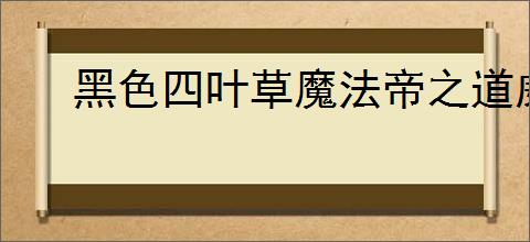 黑色四叶草魔法帝之道威廉用什么装备,黑色四叶草威廉技能升级顺序